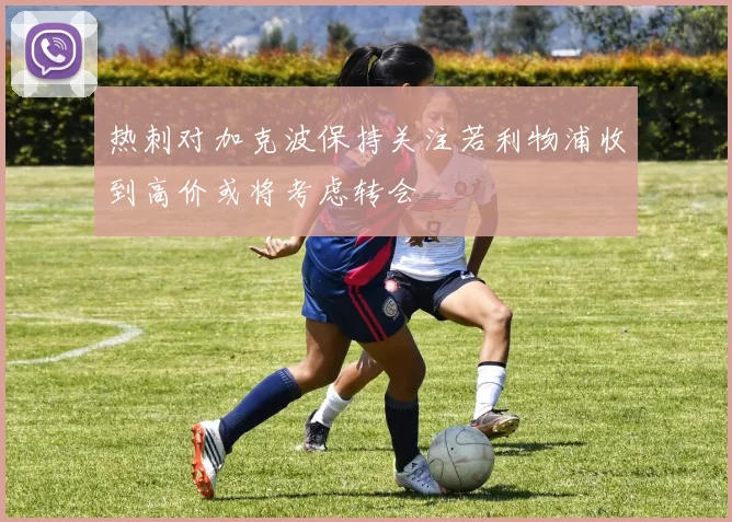 热刺对加克波保持关注若利物浦收到高价或将考虑转会