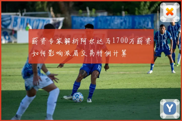 薪资专家解析阿尔达马1700万薪资如何影响浓眉交易特例计算