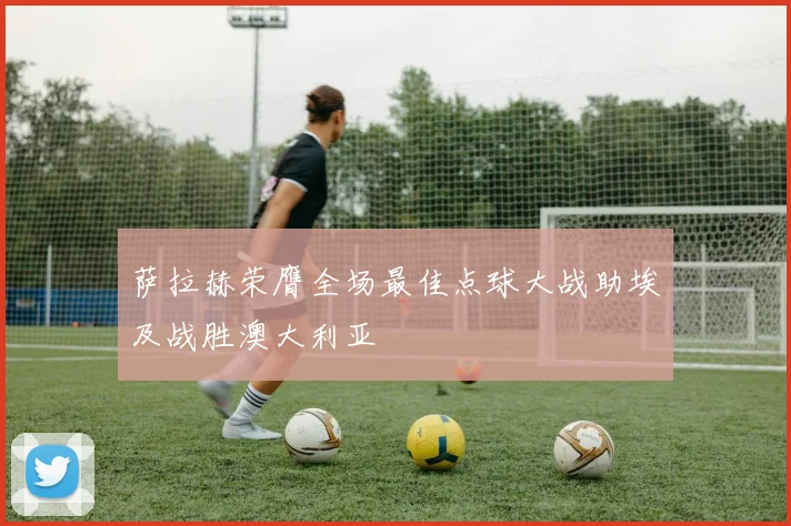 萨拉赫荣膺全场最佳点球大战助埃及战胜澳大利亚