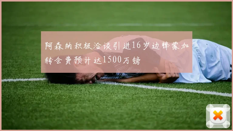 阿森纳积极洽谈引进16岁边锋蒙加转会费预计达1500万镑