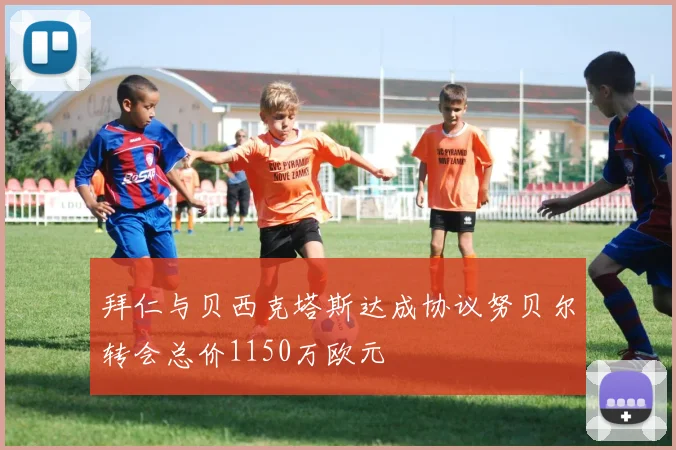 拜仁与贝西克塔斯达成协议努贝尔转会总价1150万欧元