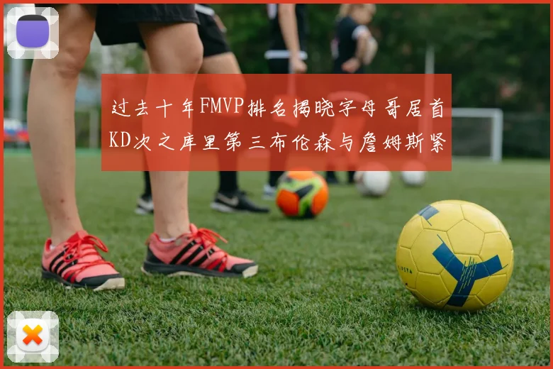 过去十年FMVP排名揭晓字母哥居首KD次之库里第三布伦森与詹姆斯紧随其后