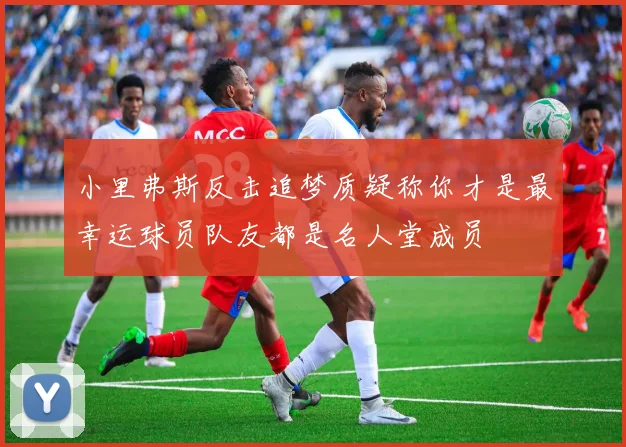 小里弗斯反击追梦质疑称你才是最幸运球员队友都是名人堂成员