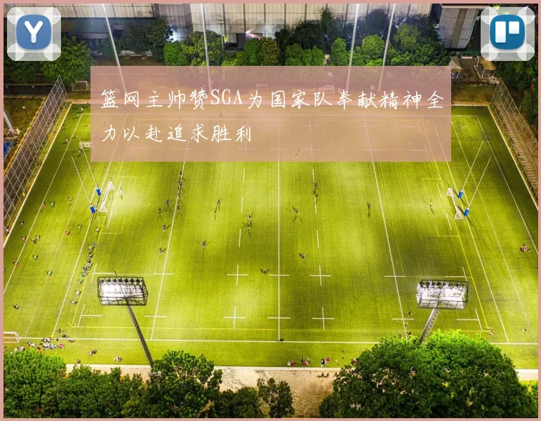 篮网主帅赞SGA为国家队奉献精神全力以赴追求胜利