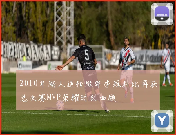 2010年湖人逆转绿军夺冠科比再获总决赛MVP荣耀时刻回顾