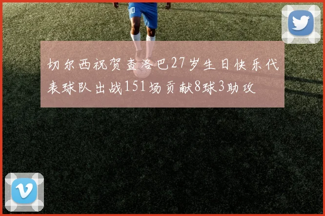切尔西祝贺查洛巴27岁生日快乐代表球队出战151场贡献8球3助攻