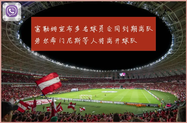 富勒姆宣布多名球员合同到期离队劳尔希门尼斯等人将离开球队