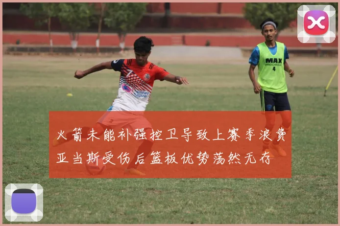 火箭未能补强控卫导致上赛季浪费亚当斯受伤后篮板优势荡然无存