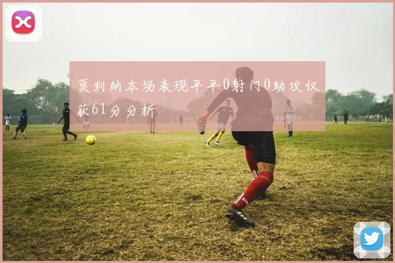 莫利纳本场表现平平0射门0助攻仅获61分分析