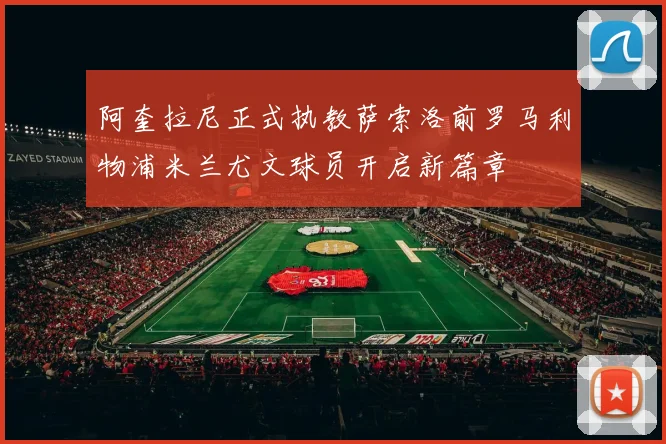 阿奎拉尼正式执教萨索洛前罗马利物浦米兰尤文球员开启新篇章
