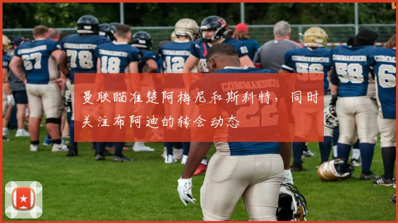 曼联瞄准楚阿梅尼和斯科特,同时关注布阿迪的转会动态