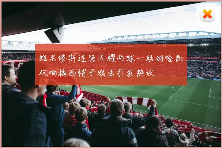 维尼修斯连场闪耀两球一助姆哈凯双响梅西帽子戏法引发热议