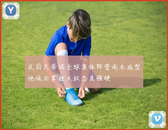 反因凡蒂诺全球集体阵营尚未成型他依旧掌控大权态度强硬