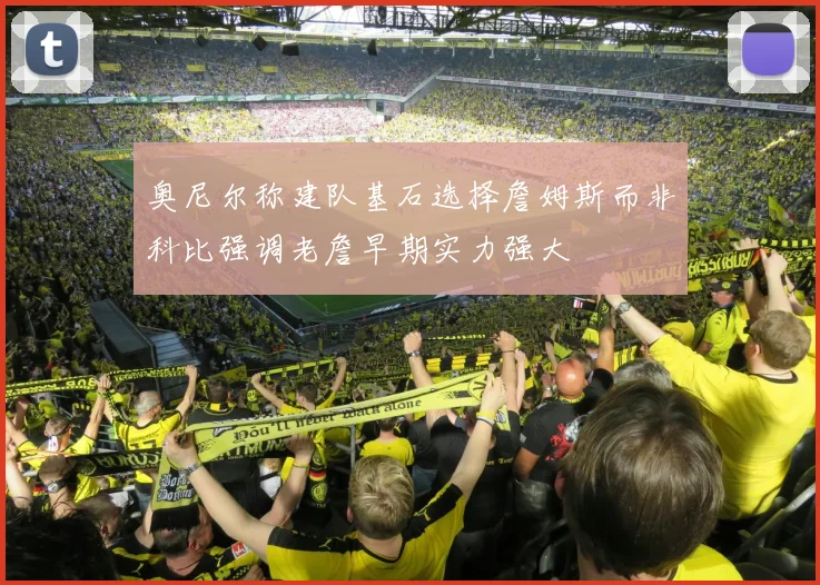 奥尼尔称建队基石选择詹姆斯而非科比强调老詹早期实力强大