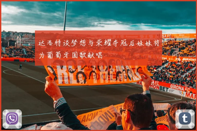 达洛特谈梦想与荣耀夺冠后妹妹将为葡萄牙国歌献唱