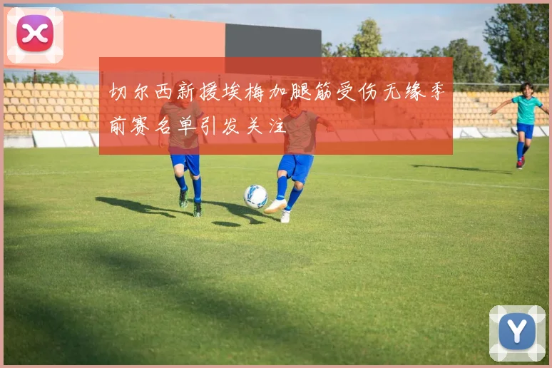 切尔西新援埃梅加腿筋受伤无缘季前赛名单引发关注