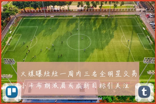 火媒曝短短一周内三名全明星交易小卡布朗浓眉或成新目标引关注