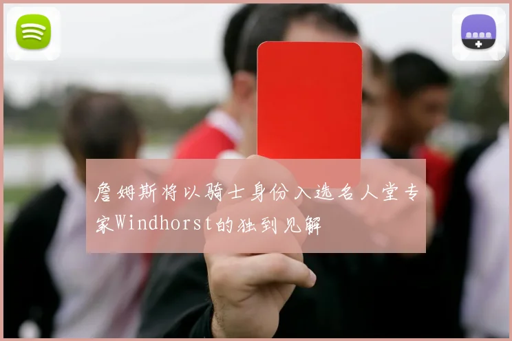 詹姆斯将以骑士身份入选名人堂专家Windhorst的独到见解