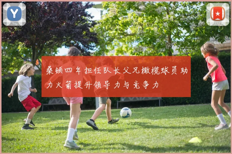 桑顿四年担任队长父兄橄榄球员助力火箭提升领导力与竞争力