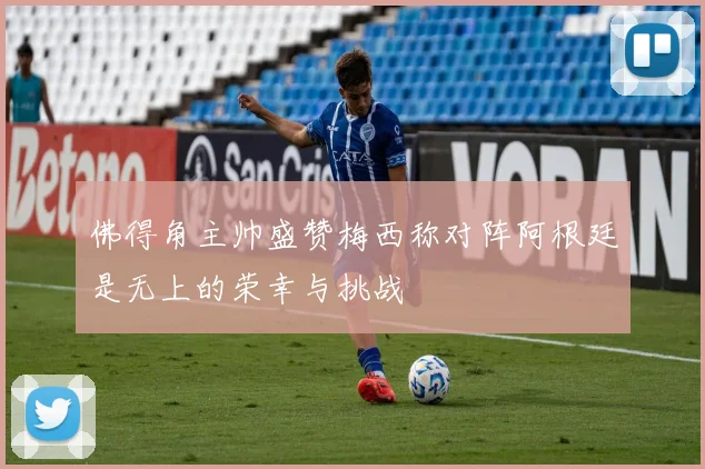 佛得角主帅盛赞梅西称对阵阿根廷是无上的荣幸与挑战