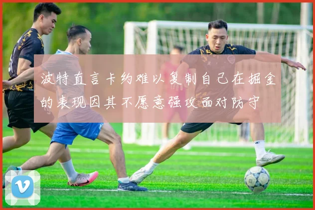 波特直言卡约难以复制自己在掘金的表现因其不愿意强攻面对防守