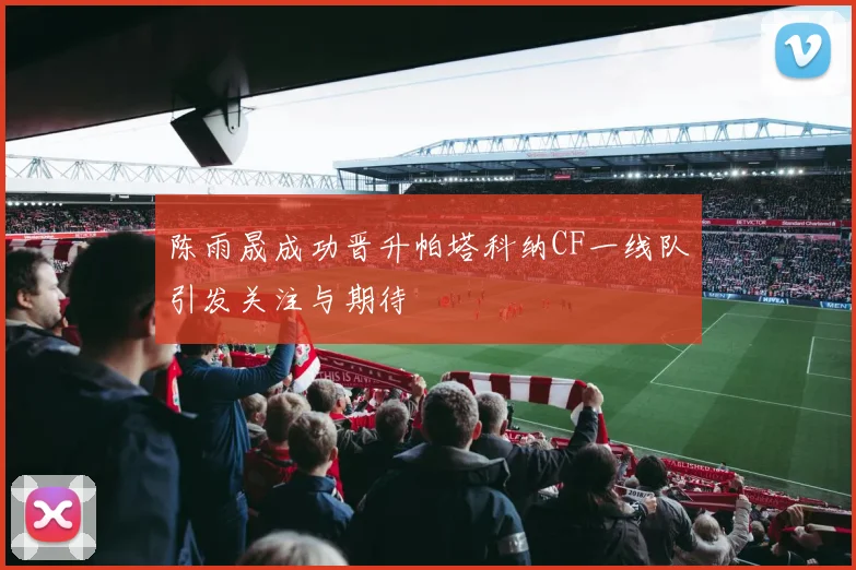 陈雨晟成功晋升帕塔科纳CF一线队引发关注与期待