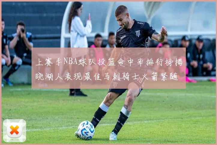 上赛季NBA球队投篮命中率排行榜揭晓湖人表现最佳马刺骑士火箭紧随其后