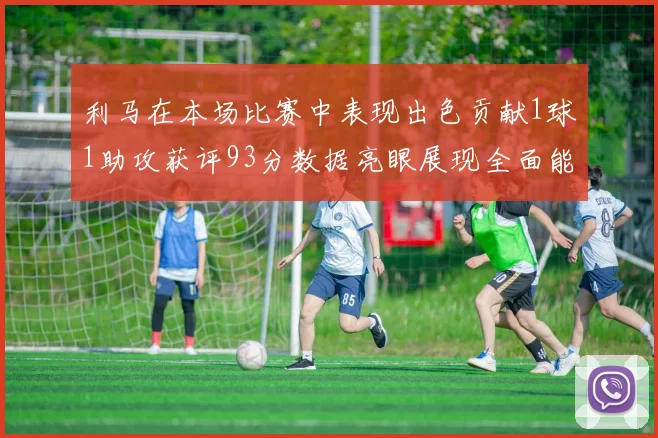 利马在本场比赛中表现出色贡献1球1助攻获评93分数据亮眼展现全面能力