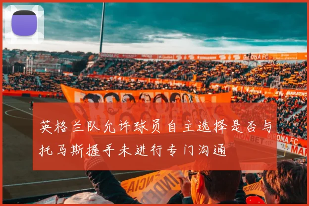 英格兰队允许球员自主选择是否与托马斯握手未进行专门沟通