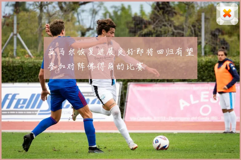 亚马尔恢复进展良好即将回归有望参加对阵佛得角的比赛