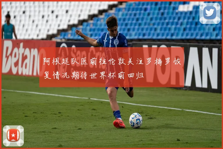 阿根廷队医前往伦敦关注罗梅罗恢复情况期待世界杯前回归