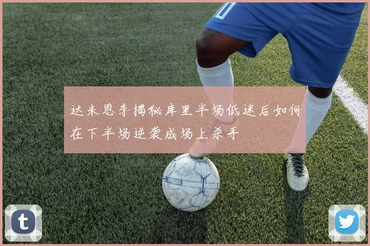 达米恩李揭秘库里半场低迷后如何在下半场逆袭成场上杀手