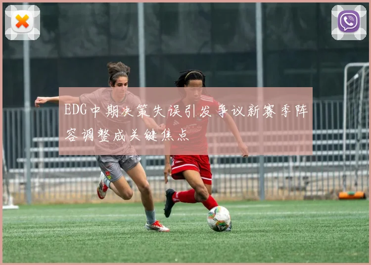EDG中期决策失误引发争议新赛季阵容调整成关键焦点