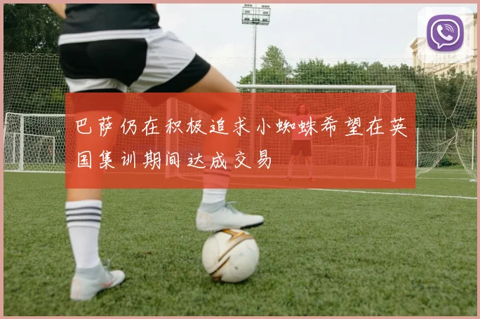 巴萨仍在积极追求小蜘蛛希望在英国集训期间达成交易