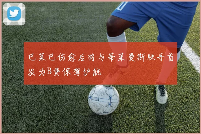巴莱巴伤愈后将与蒂莱曼斯联手首发为B费保驾护航