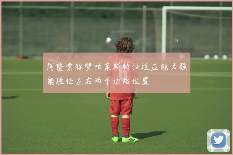 阿隆索称赞帕莱斯特拉适应能力强能胜任左右两个边路位置