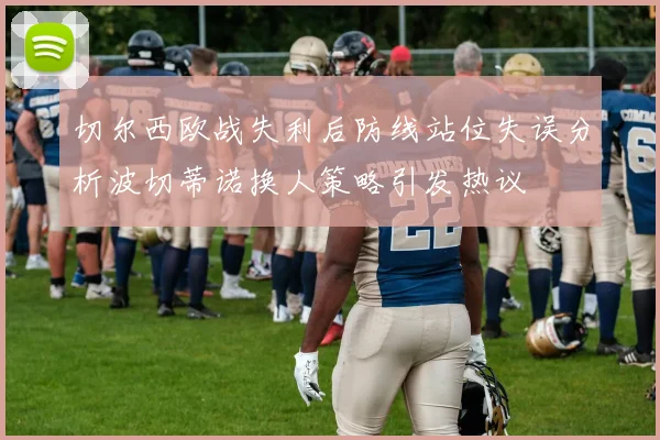 切尔西欧战失利后防线站位失误分析波切蒂诺换人策略引发热议