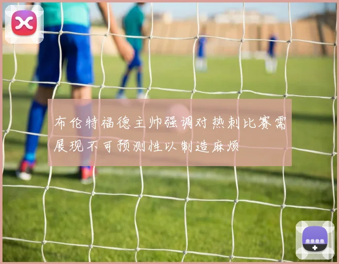 布伦特福德主帅强调对热刺比赛需展现不可预测性以制造麻烦